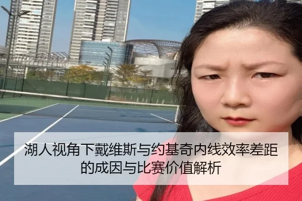 湖人视角下戴维斯与约基奇内线效率差距的成因与比赛价值解析