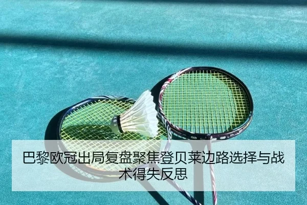 巴黎欧冠出局复盘聚焦登贝莱边路选择与战术得失反思