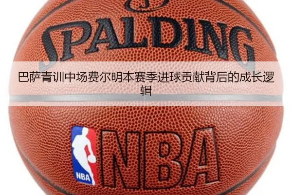 巴萨青训中场费尔明本赛季进球贡献背后的成长逻辑