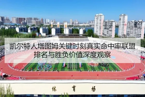 凯尔特人塔图姆关键时刻真实命中率联盟排名与胜负价值深度观察