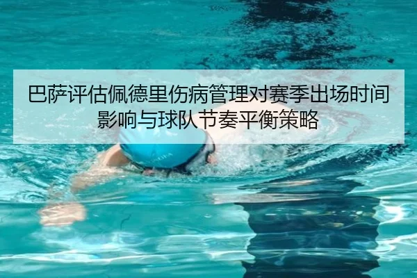 巴萨评估佩德里伤病管理对赛季出场时间影响与球队节奏平衡策略