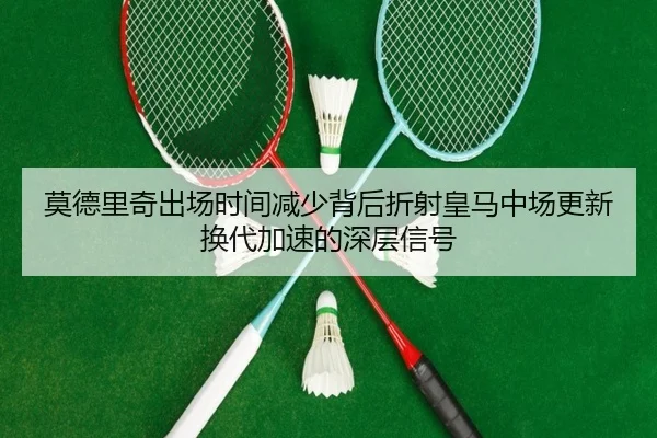 莫德里奇出场时间减少背后折射皇马中场更新换代加速的深层信号