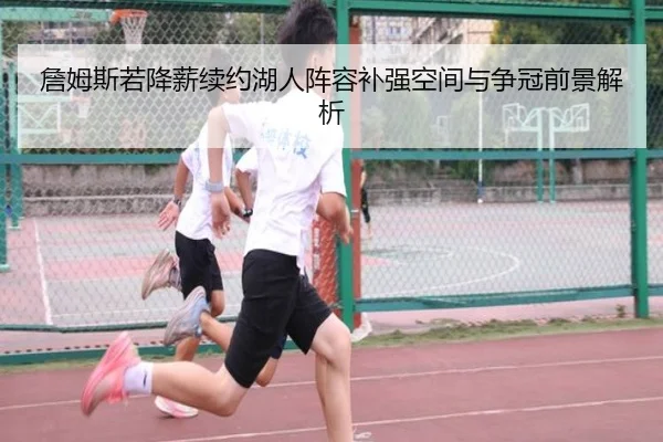 詹姆斯若降薪续约湖人阵容补强空间与争冠前景解析