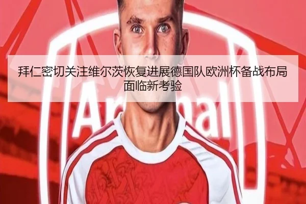 拜仁密切关注维尔茨恢复进展德国队欧洲杯备战布局面临新考验