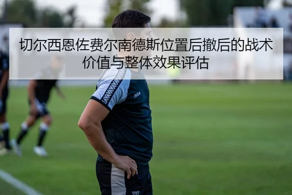 切尔西恩佐费尔南德斯位置后撤后的战术价值与整体效果评估