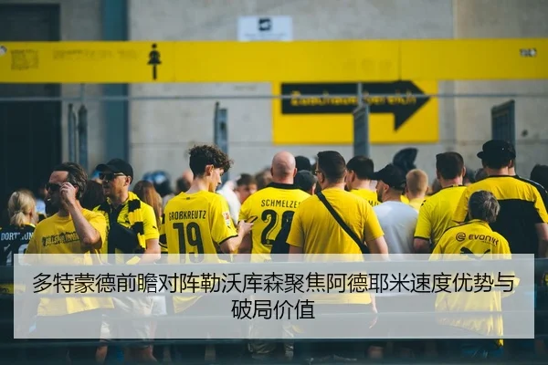 多特蒙德前瞻对阵勒沃库森聚焦阿德耶米速度优势与破局价值