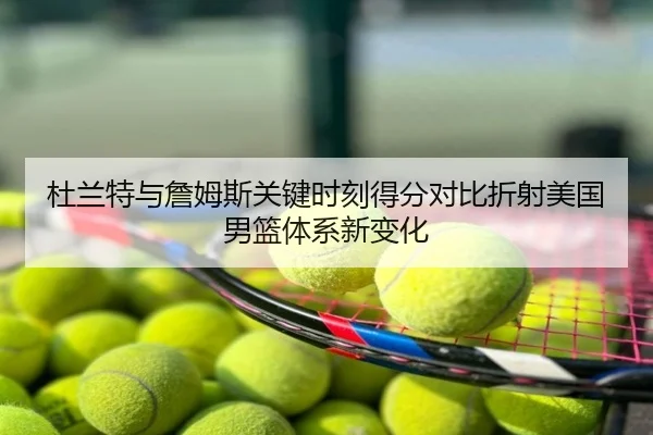 杜兰特与詹姆斯关键时刻得分对比折射美国男篮体系新变化